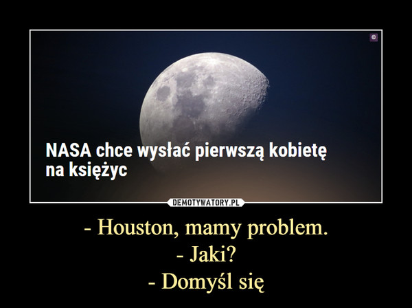 - Houston, mamy problem.- Jaki?- Domyśl się –  NASA chce wysłać pierwszą kobietę na księżyc