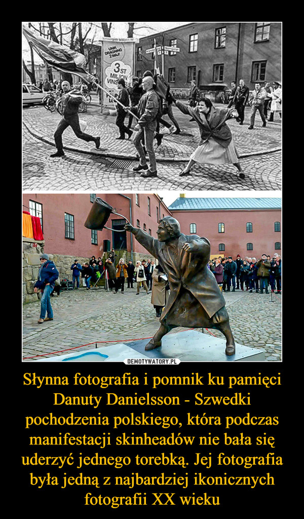Słynna fotografia i pomnik ku pamięci Danuty Danielsson - Szwedki pochodzenia polskiego, która podczas manifestacji skinheadów nie bała się uderzyć jednego torebką. Jej fotografia była jedną z najbardziej ikonicznych fotografii XX wieku –  