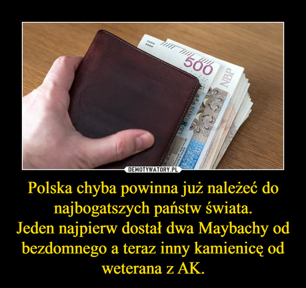 Polska chyba powinna już należeć do najbogatszych państw świata.Jeden najpierw dostał dwa Maybachy od bezdomnego a teraz inny kamienicę od weterana z AK. –  
