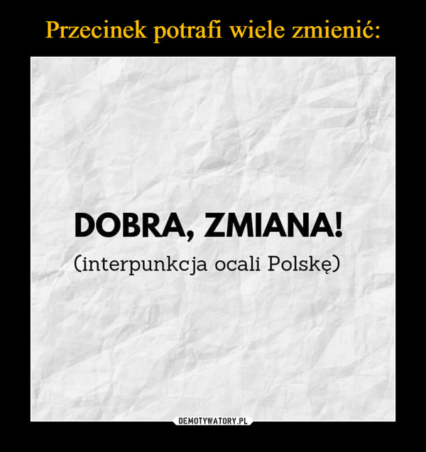  –  DOBRA, ZMIANA!(interpunkcja ocali Polskę)