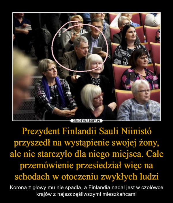 Prezydent Finlandii Sauli Niinistó przyszedł na wystąpienie swojej żony, ale nie starczyło dla niego miejsca. Całe przemówienie przesiedział więc na schodach w otoczeniu zwykłych ludzi – Korona z głowy mu nie spadła, a Finlandia nadal jest w czołówce krajów z najszczęśliwszymi mieszkańcami 