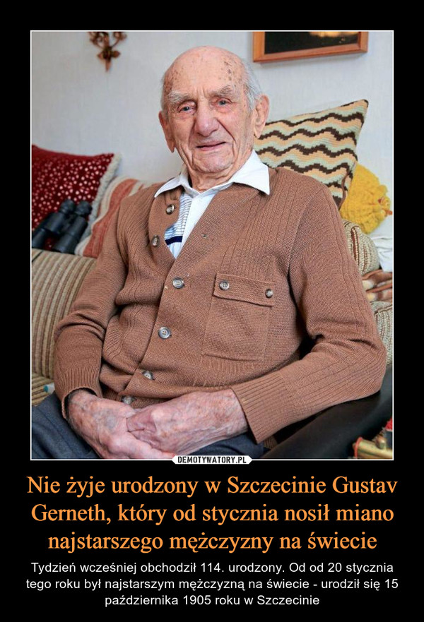 Nie żyje urodzony w Szczecinie Gustav Gerneth, który od stycznia nosił miano najstarszego mężczyzny na świecie – Tydzień wcześniej obchodził 114. urodzony. Od od 20 stycznia tego roku był najstarszym mężczyzną na świecie - urodził się 15 października 1905 roku w Szczecinie 