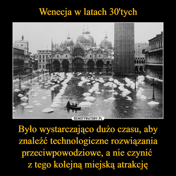 Wenecja w latach 30'tych Było wystarczająco dużo czasu, aby znaleźć technologiczne rozwiązania przeciwpowodziowe, a nie czynić 
z tego kolejną miejską atrakcję