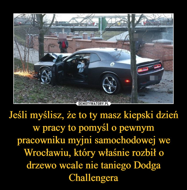 Jeśli myślisz, że to ty masz kiepski dzień w pracy to pomyśl o pewnym pracowniku myjni samochodowej we Wrocławiu, który właśnie rozbił o drzewo wcale nie taniego Dodga Challengera