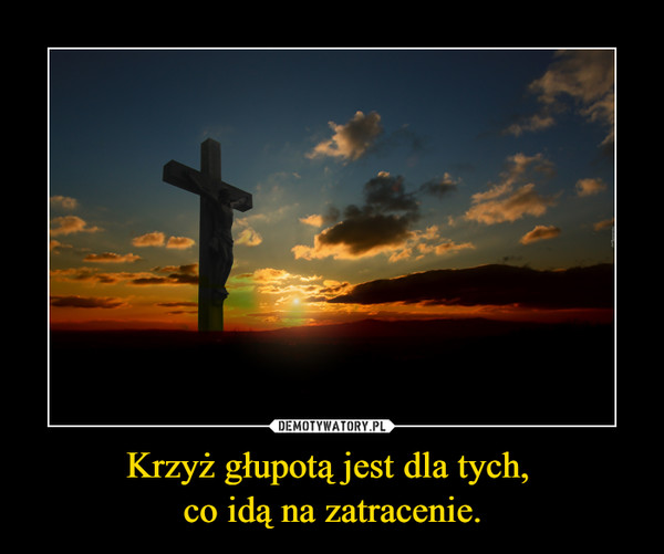 Krzyż głupotą jest dla tych, co idą na zatracenie. –  