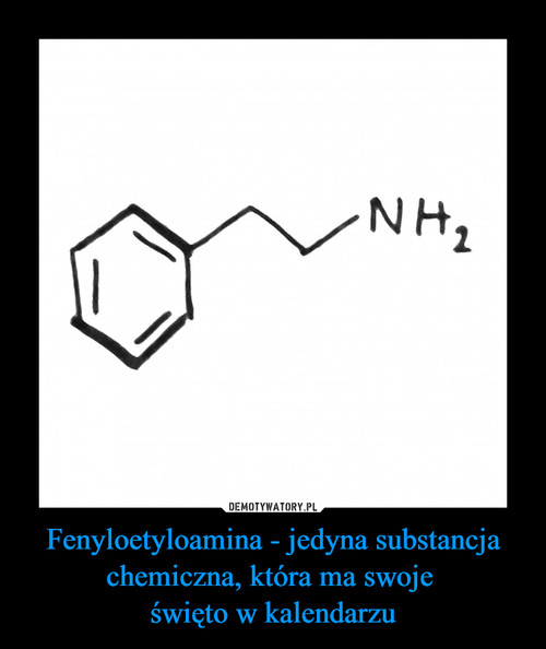Fenyloetyloamina - jedyna substancja chemiczna, która ma swoje 
święto w kalendarzu