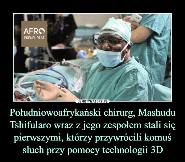 Południowoafrykański chirurg, Mashudu Tshifularo wraz z jego zespołem stali się pierwszymi, którzy przywrócili komuś słuch przy pomocy technologii 3D –  