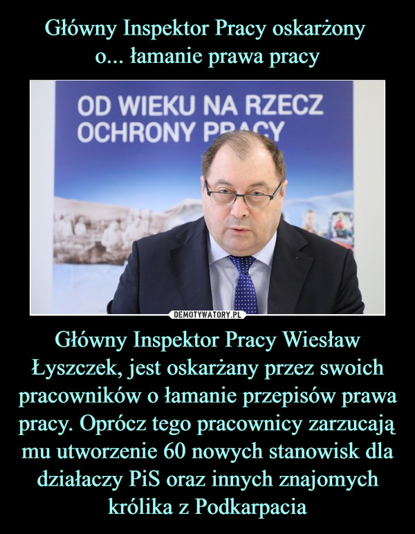 Główny Inspektor Pracy Wiesław Łyszczek, jest oskarżany przez swoich pracowników o łamanie przepisów prawa pracy. Oprócz tego pracownicy zarzucają mu utworzenie 60 nowych stanowisk dla działaczy PiS oraz innych znajomych królika z Podkarpacia –  