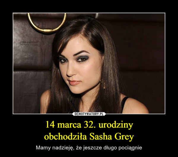 14 marca 32. urodziny
obchodziła Sasha Grey
