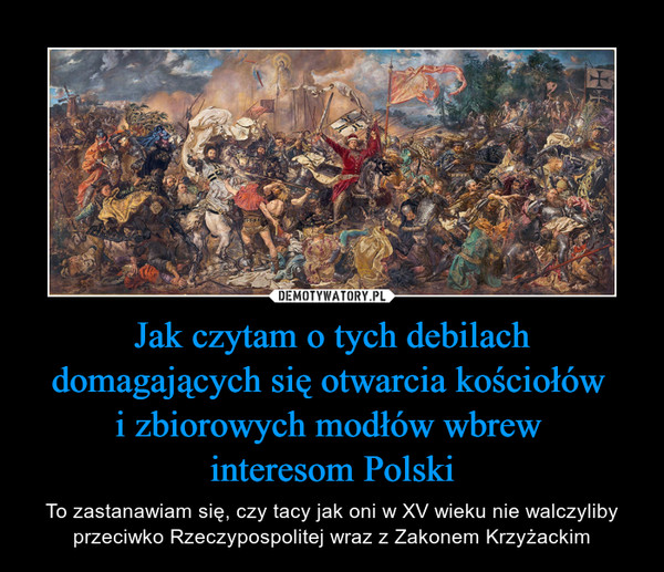 Jak czytam o tych debilach domagających się otwarcia kościołów i zbiorowych modłów wbrew interesom Polski – To zastanawiam się, czy tacy jak oni w XV wieku nie walczyliby przeciwko Rzeczypospolitej wraz z Zakonem Krzyżackim 