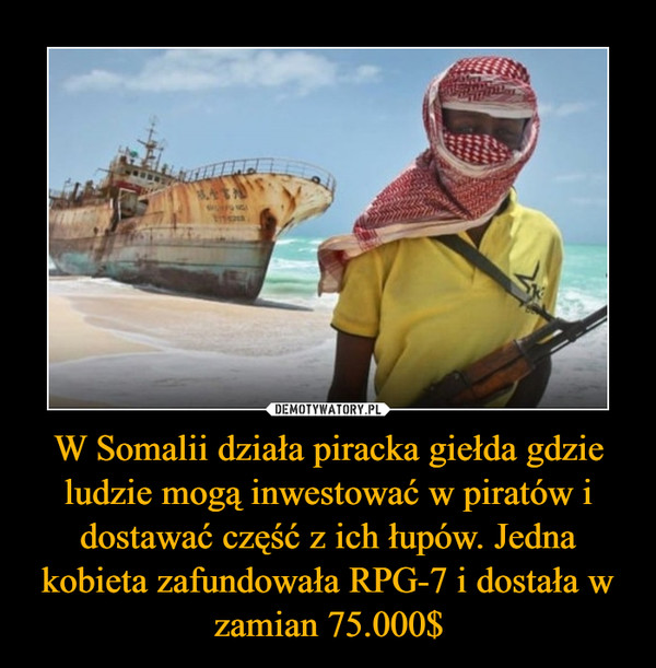 W Somalii działa piracka giełda gdzie ludzie mogą inwestować w piratów i dostawać część z ich łupów. Jedna kobieta zafundowała RPG-7 i dostała w zamian 75.000$ –  
