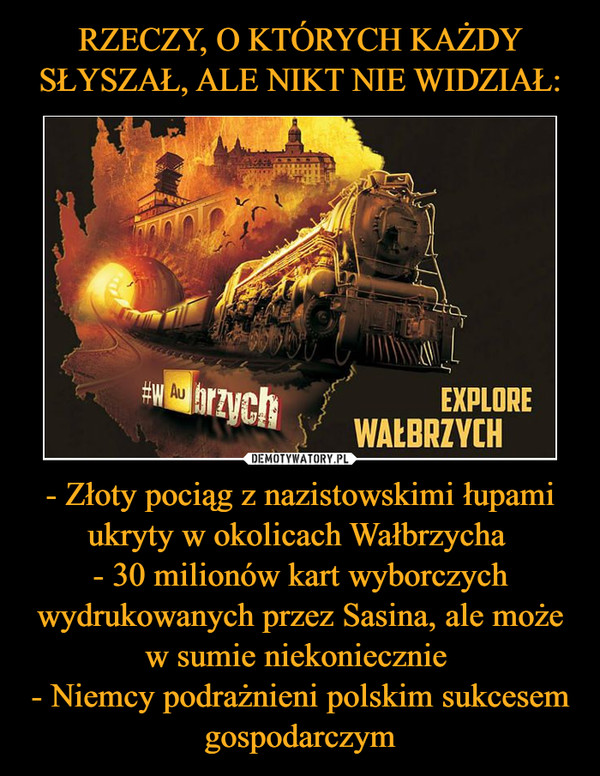 - Złoty pociąg z nazistowskimi łupami ukryty w okolicach Wałbrzycha - 30 milionów kart wyborczych wydrukowanych przez Sasina, ale może w sumie niekoniecznie - Niemcy podrażnieni polskim sukcesem gospodarczym –  Explore Wałbrzych