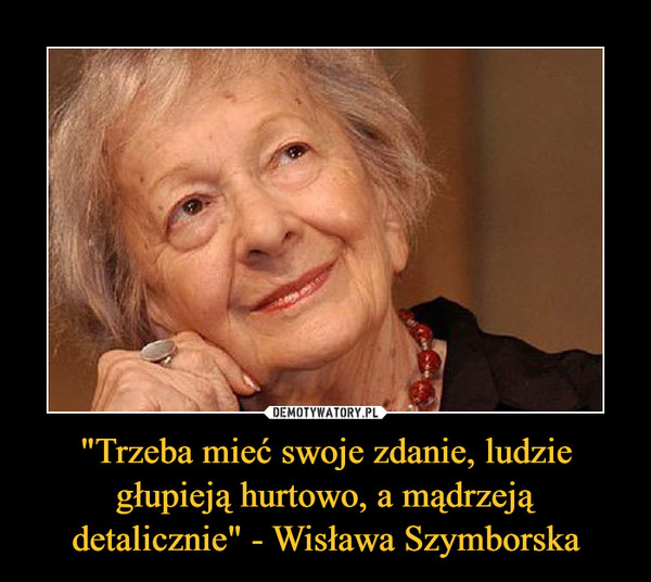 "Trzeba mieć swoje zdanie, ludzie głupieją hurtowo, a mądrzeją detalicznie" - Wisława Szymborska –  