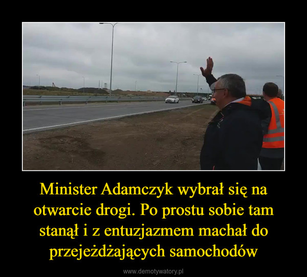 Minister Adamczyk wybrał się na otwarcie drogi. Po prostu sobie tam stanął i z entuzjazmem machał do przejeżdżających samochodów –  