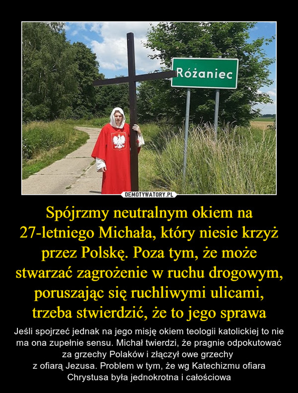 Spójrzmy neutralnym okiem na 27-letniego Michała, który niesie krzyż przez Polskę. Poza tym, że może stwarzać zagrożenie w ruchu drogowym, poruszając się ruchliwymi ulicami, trzeba stwierdzić, że to jego sprawa
