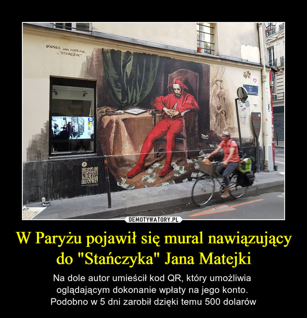 W Paryżu pojawił się mural nawiązujący do "Stańczyka" Jana Matejki – Na dole autor umieścił kod QR, który umożliwia oglądającym dokonanie wpłaty na jego konto. Podobno w 5 dni zarobił dzięki temu 500 dolarów 