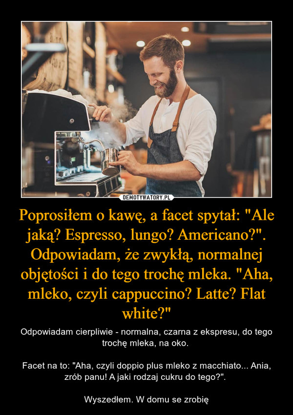 Poprosiłem o kawę, a facet spytał: "Ale jaką? Espresso, lungo? Americano?". Odpowiadam, że zwykłą, normalnej objętości i do tego trochę mleka. "Aha, mleko, czyli cappuccino? Latte? Flat white?"