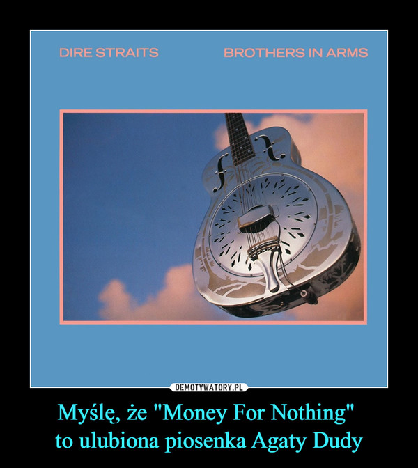 Myślę, że "Money For Nothing" to ulubiona piosenka Agaty Dudy –  Dire Straits Brothers in arms