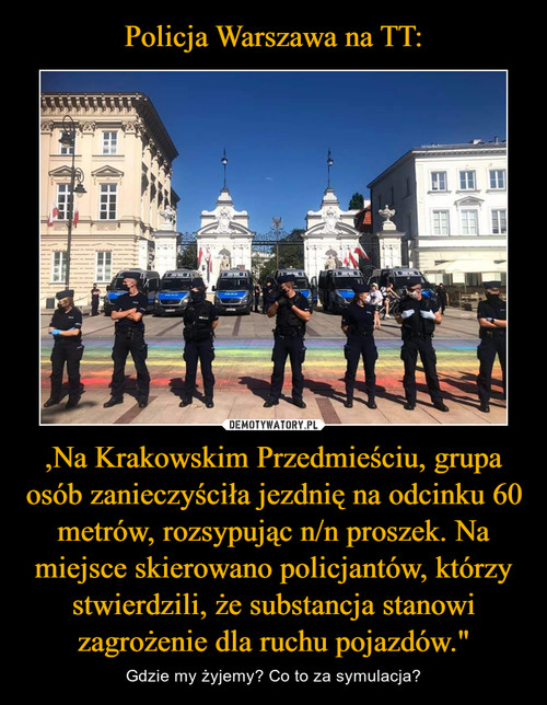 Policja Warszawa na TT: ,Na Krakowskim Przedmieściu, grupa osób zanieczyściła jezdnię na odcinku 60 metrów, rozsypując n/n proszek. Na miejsce skierowano policjantów, którzy stwierdzili, że substancja stanowi zagrożenie dla ruchu pojazdów."