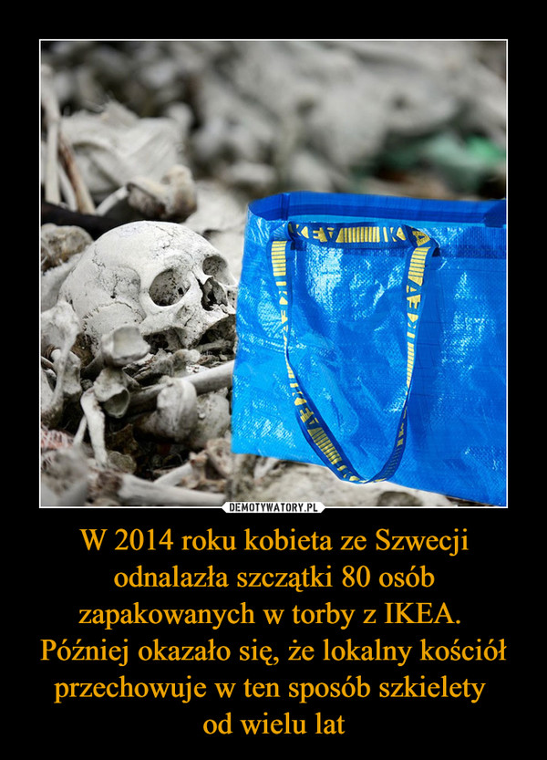 W 2014 roku kobieta ze Szwecji odnalazła szczątki 80 osób zapakowanych w torby z IKEA. 
Później okazało się, że lokalny kościół przechowuje w ten sposób szkielety 
od wielu lat