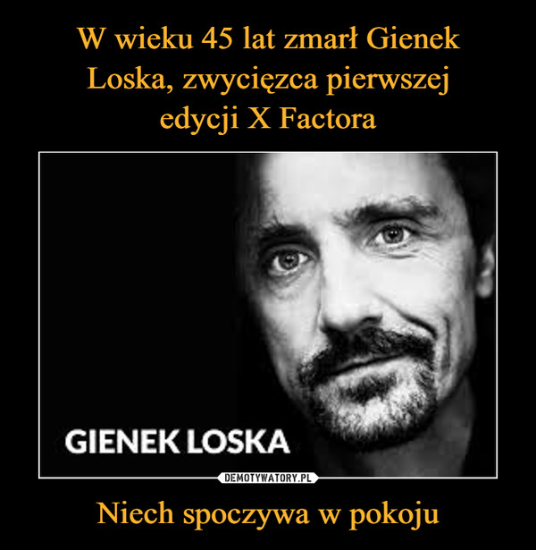 W wieku 45 lat zmarł Gienek
Loska, zwycięzca pierwszej
edycji X Factora Niech spoczywa w pokoju