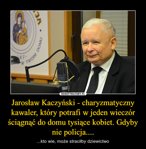 Jarosław Kaczyński - charyzmatyczny kawaler, który potrafi w jeden wieczór ściągnąć do domu tysiące kobiet. Gdyby nie policja....