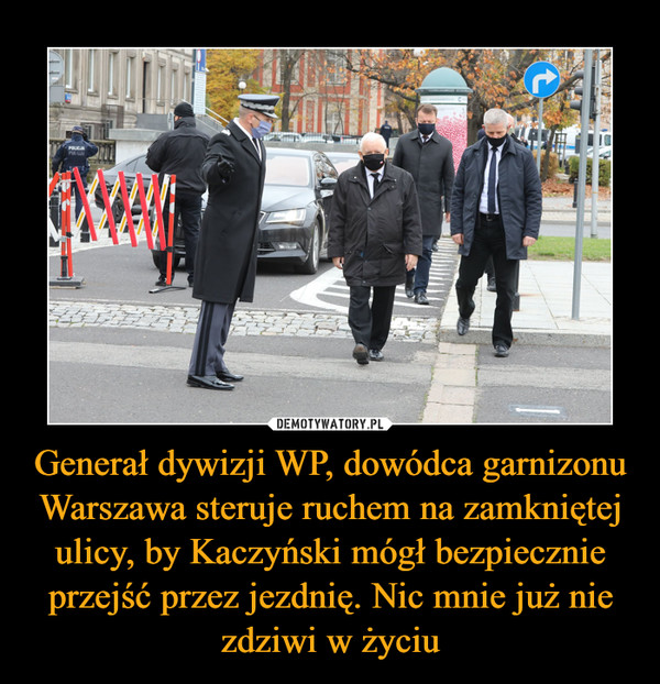 Generał dywizji WP, dowódca garnizonu Warszawa steruje ruchem na zamkniętej ulicy, by Kaczyński mógł bezpiecznie przejść przez jezdnię. Nic mnie już nie zdziwi w życiu