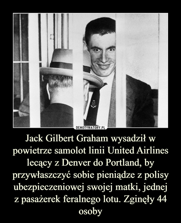 Jack Gilbert Graham wysadził w powietrze samolot linii United Airlines lecący z Denver do Portland, by przywłaszczyć sobie pieniądze z polisy ubezpieczeniowej swojej matki, jednej
z pasażerek feralnego lotu. Zginęły 44 osoby