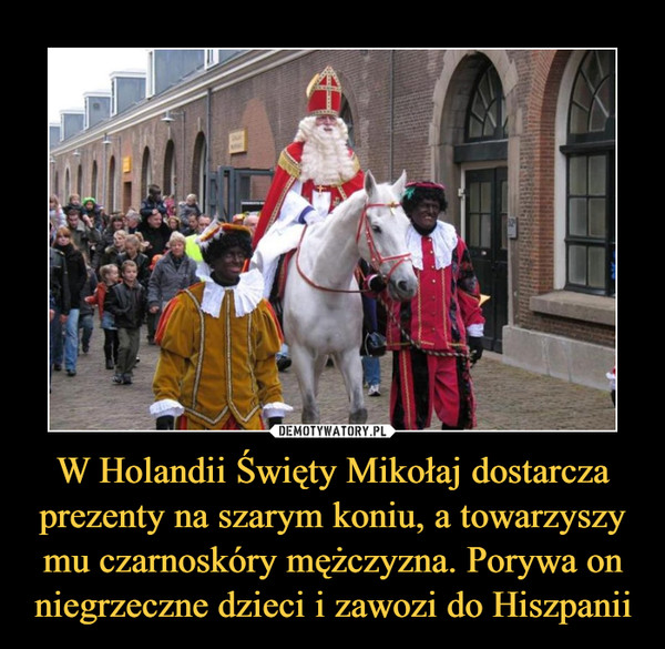 W Holandii Święty Mikołaj dostarcza prezenty na szarym koniu, a towarzyszy mu czarnoskóry mężczyzna. Porywa on niegrzeczne dzieci i zawozi do Hiszpanii