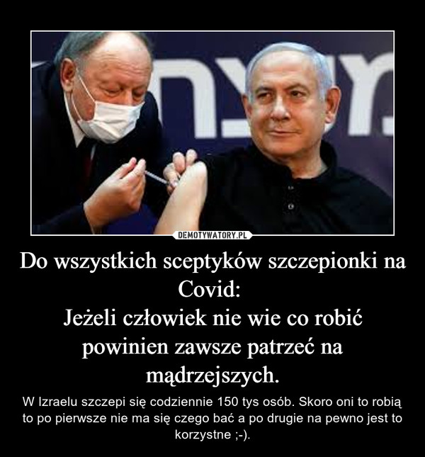 Do wszystkich sceptyków szczepionki na Covid: Jeżeli człowiek nie wie co robić powinien zawsze patrzeć na mądrzejszych. – W Izraelu szczepi się codziennie 150 tys osób. Skoro oni to robią to po pierwsze nie ma się czego bać a po drugie na pewno jest to korzystne ;-). 