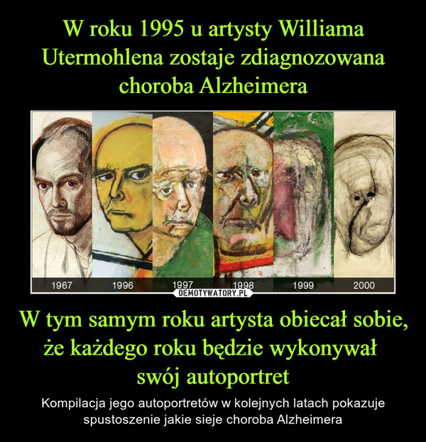 W roku 1995 u artysty Williama Utermohlena zostaje zdiagnozowana choroba Alzheimera W tym samym roku artysta obiecał sobie, że każdego roku będzie wykonywał 
swój autoportret