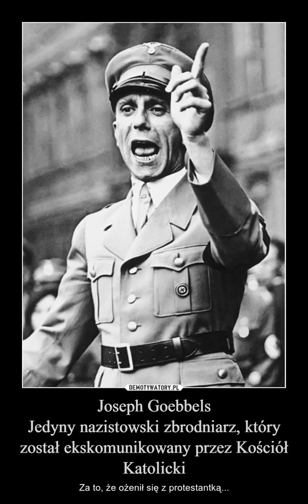 Joseph GoebbelsJedyny nazistowski zbrodniarz, który został ekskomunikowany przez Kościół Katolicki – Za to, że ożenił się z protestantką... 