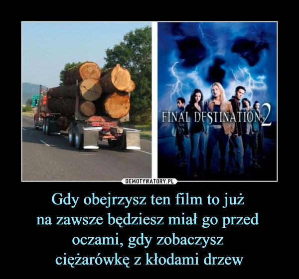 Gdy obejrzysz ten film to już na zawsze będziesz miał go przed oczami, gdy zobaczysz ciężarówkę z kłodami drzew –  