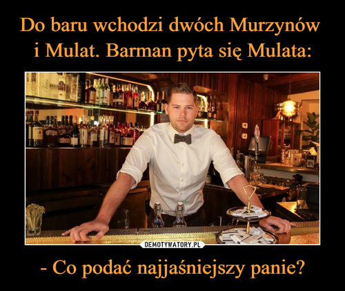 Do baru wchodzi dwóch Murzynów 
i Mulat. Barman pyta się Mulata: - Co podać najjaśniejszy panie?