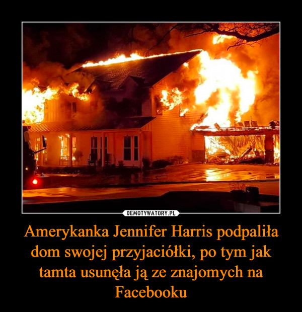 Amerykanka Jennifer Harris podpaliła dom swojej przyjaciółki, po tym jak tamta usunęła ją ze znajomych na Facebooku –  