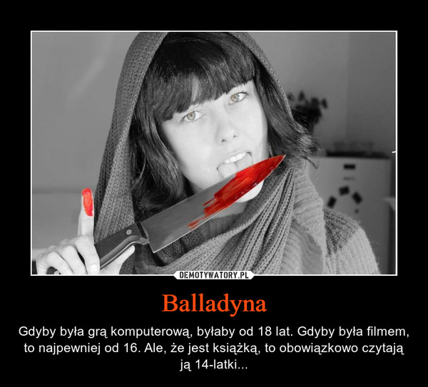 Balladyna – Gdyby była grą komputerową, byłaby od 18 lat. Gdyby była filmem, to najpewniej od 16. Ale, że jest książką, to obowiązkowo czytają ją 14-latki... 