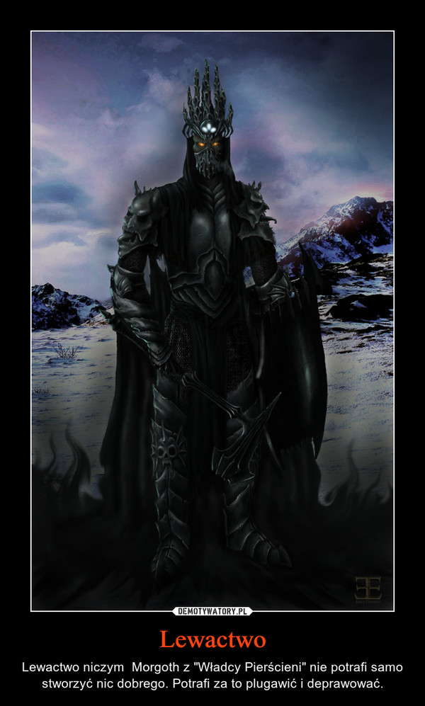 Lewactwo – Lewactwo niczym  Morgoth z "Władcy Pierścieni" nie potrafi samo stworzyć nic dobrego. Potrafi za to plugawić i deprawować. 