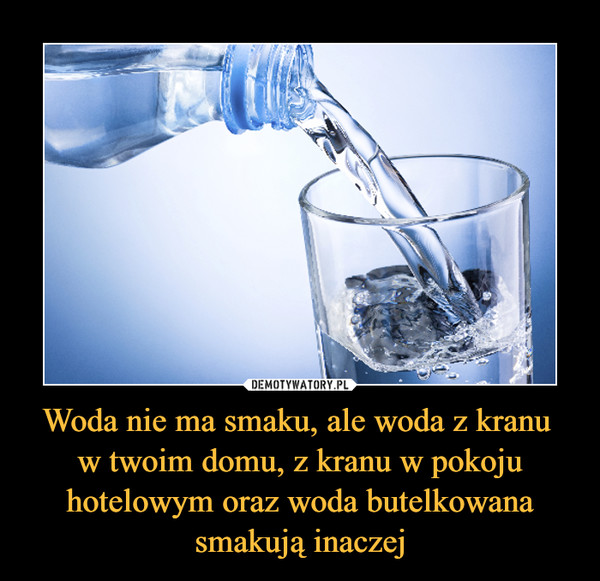 Woda nie ma smaku, ale woda z kranu w twoim domu, z kranu w pokoju hotelowym oraz woda butelkowana smakują inaczej –  