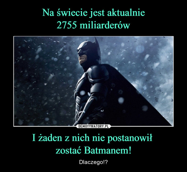 Na świecie jest aktualnie
2755 miliarderów I żaden z nich nie postanowił 
zostać Batmanem!