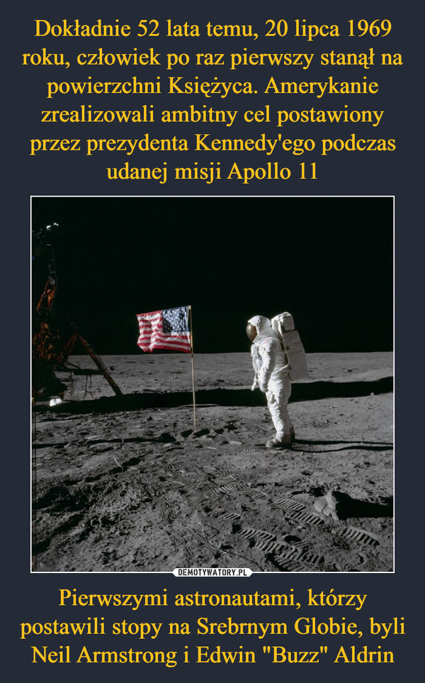 Dokładnie 52 lata temu, 20 lipca 1969 roku, człowiek po raz pierwszy stanął na powierzchni Księżyca. Amerykanie zrealizowali ambitny cel postawiony przez prezydenta Kennedy'ego podczas udanej misji Apollo 11 Pierwszymi astronautami, którzy postawili stopy na Srebrnym Globie, byli Neil Armstrong i Edwin "Buzz" Aldrin