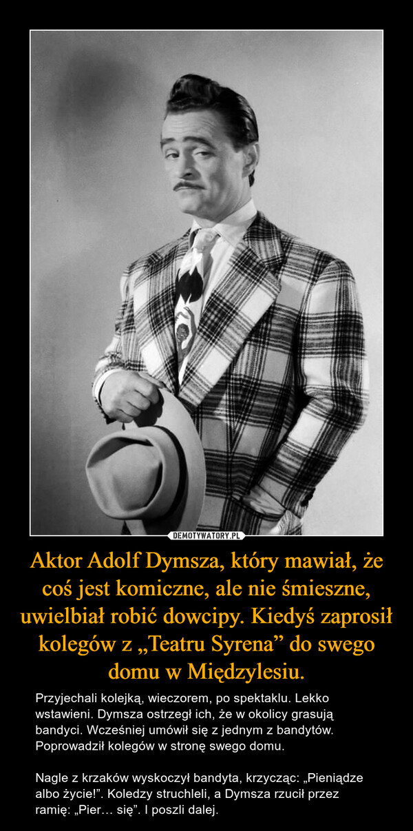 Aktor Adolf Dymsza, który mawiał, że coś jest komiczne, ale nie śmieszne, uwielbiał robić dowcipy. Kiedyś zaprosił kolegów z „Teatru Syrena” do swego domu w Międzylesiu.