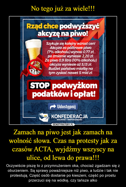 No tego już za wiele!!! Zamach na piwo jest jak zamach na wolność słowa. Czas na protesty jak za czasów ACTA, wyjdźmy wszyscy na ulice, od lewa do prawa!!!