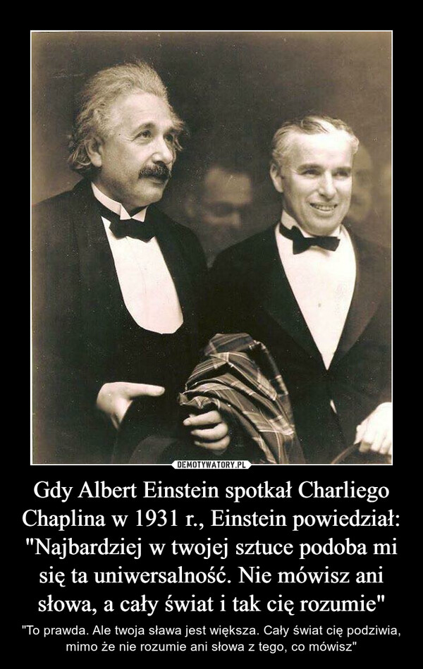 Gdy Albert Einstein spotkał Charliego Chaplina w 1931 r., Einstein powiedział: "Najbardziej w twojej sztuce podoba mi się ta uniwersalność. Nie mówisz ani słowa, a cały świat i tak cię rozumie"