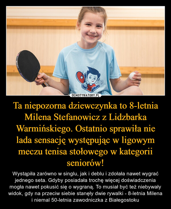 Ta niepozorna dziewczynka to 8-letnia Milena Stefanowicz z Lidzbarka Warmińskiego. Ostatnio sprawiła nie lada sensację występując w ligowym meczu tenisa stołowego w kategorii seniorów!