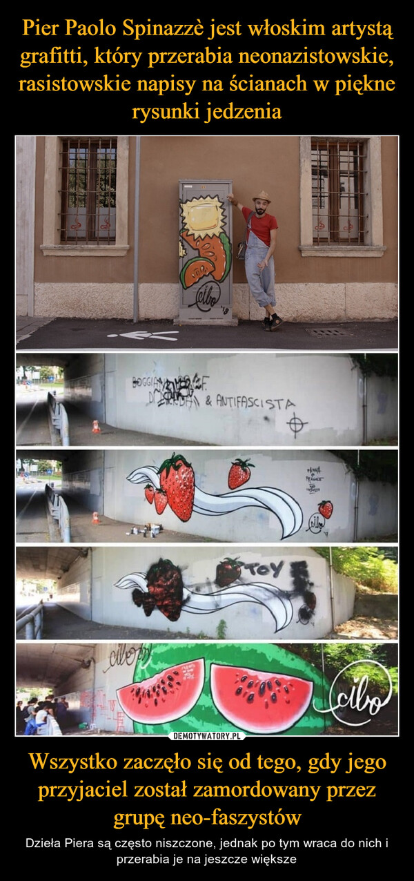 Pier Paolo Spinazzè jest włoskim artystą grafitti, który przerabia neonazistowskie, rasistowskie napisy na ścianach w piękne rysunki jedzenia Wszystko zaczęło się od tego, gdy jego przyjaciel został zamordowany przez grupę neo-faszystów
