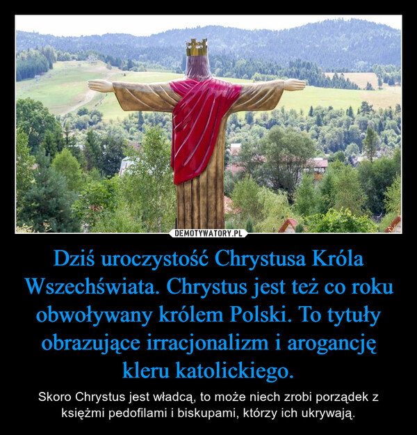 Dziś uroczystość Chrystusa Króla Wszechświata. Chrystus jest też co roku obwoływany królem Polski. To tytuły obrazujące irracjonalizm i arogancję kleru katolickiego. – Skoro Chrystus jest władcą, to może niech zrobi porządek z księżmi pedofilami i biskupami, którzy ich ukrywają. 