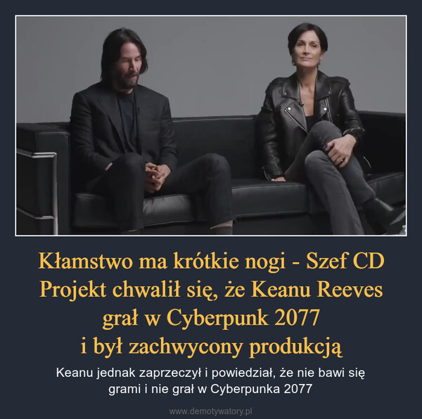 Kłamstwo ma krótkie nogi - Szef CD Projekt chwalił się, że Keanu Reevesgrał w Cyberpunk 2077i był zachwycony produkcją – Keanu jednak zaprzeczył i powiedział, że nie bawi sięgrami i nie grał w Cyberpunka 2077 