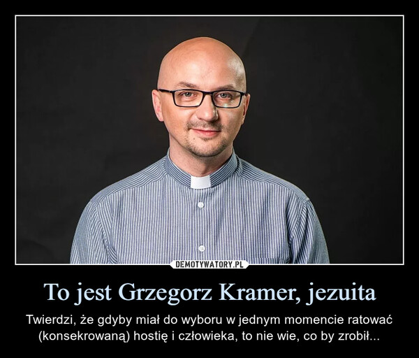 To jest Grzegorz Kramer, jezuita – Twierdzi, że gdyby miał do wyboru w jednym momencie ratować (konsekrowaną) hostię i człowieka, to nie wie, co by zrobił... 