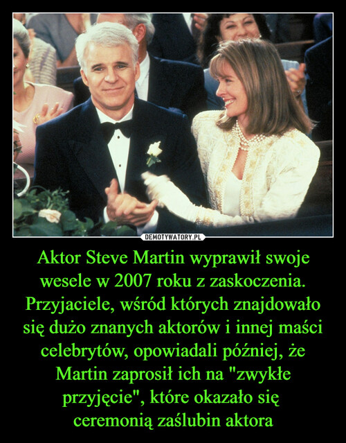 Aktor Steve Martin wyprawił swoje wesele w 2007 roku z zaskoczenia. Przyjaciele, wśród których znajdowało się dużo znanych aktorów i innej maści celebrytów, opowiadali później, że Martin zaprosił ich na "zwykłe przyjęcie", które okazało się 
ceremonią zaślubin aktora