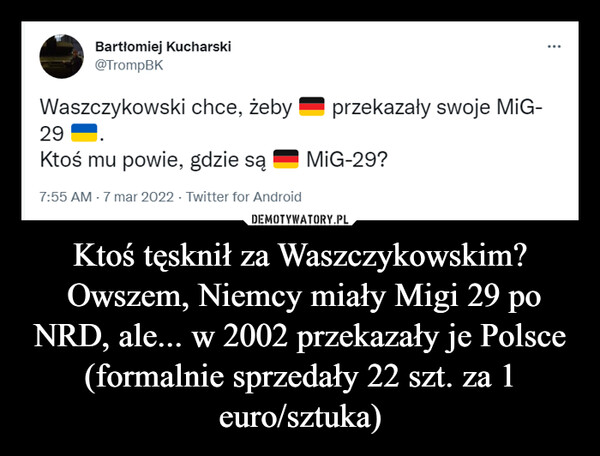 Ktoś tęsknił za Waszczykowskim?
 Owszem, Niemcy miały Migi 29 po NRD, ale... w 2002 przekazały je Polsce (formalnie sprzedały 22 szt. za 1 euro/sztuka)